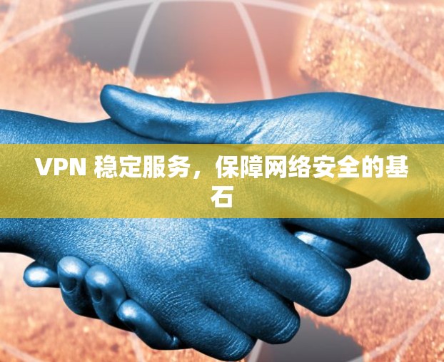 VPN 稳定服务,保障网络安全的基石