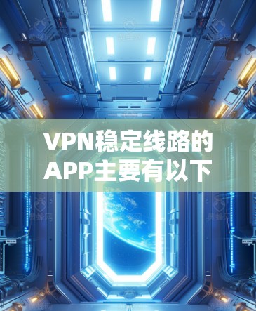 VPN稳定线路的APP主要有以下几种类型,每种类型各有优缺点,具体选择时需根据需求和使用场景进行考虑