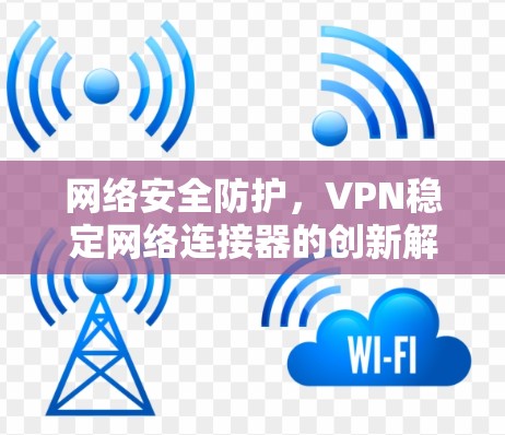 网络安全防护，VPN稳定网络连接器的创新解决方案