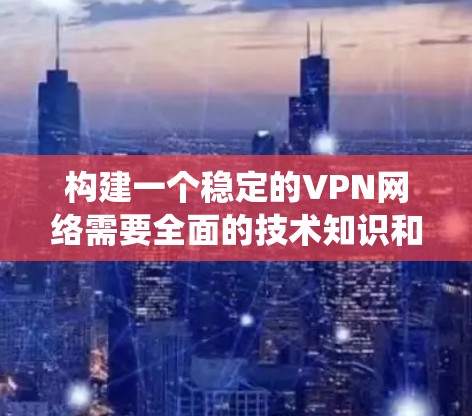 构建一个稳定的VPN网络需要全面的技术知识和系统的配置。以下是一些关键步骤和考虑因素