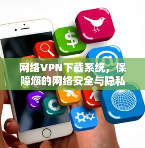 网络VPN下载系统，保障您的网络安全与隐私