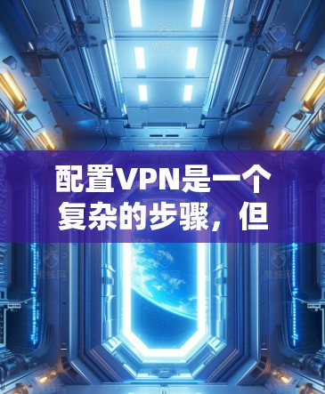 配置VPN是一个复杂的步骤，但只要按照以下步骤进行，可以顺利进行。以下是一个清晰的步骤指南，帮助你顺利完成配置