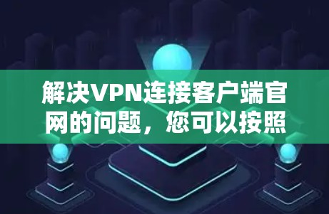 解决VPN连接客户端官网的问题，您可以按照以下步骤进行