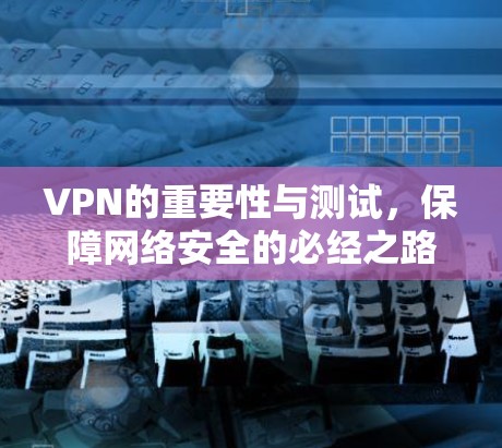 VPN的重要性与测试，保障网络安全的必经之路
