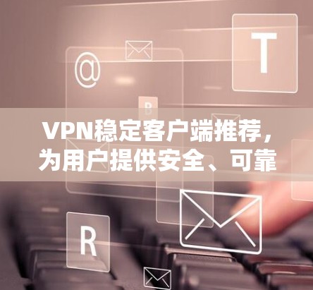 VPN稳定客户端推荐,为用户提供安全、可靠、高效的网络访问体验。以下是一些备受好评的VPN推荐客户端,适合经常在线浏览、下载文件或进行多端访问的用户