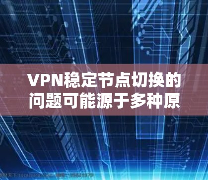 VPN稳定节点切换的问题可能源于多种原因,包括但不限于以下几点