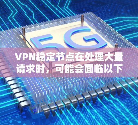 VPN稳定节点在处理大量请求时，可能会面临以下问题