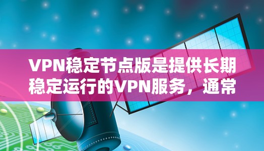VPN稳定节点版是提供长期稳定运行的VPN服务，通常由知名VPN公司如 NordVPN、飞天网等提供。以下是了解这些官网的主要步骤和信息