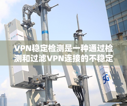 VPN稳定检测是一种通过检测和过滤VPN连接的不稳定状态，以确保用户能够安全地访问外部网站。以下是详细步骤和方法
