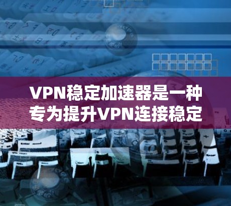 VPN稳定加速器是一种专为提升VPN连接稳定性和安全性而设计的工具，它能够帮助用户在连接目标服务器时避免网络不稳定或延迟的问题。以下是一些常用的VPN稳定加速器，供您参考