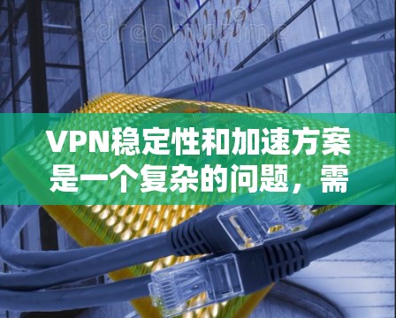 VPN稳定性和加速方案是一个复杂的问题，需要综合考虑多个因素。以下是一些综合性的建议，帮助您优化VPN连接的稳定性以及加速下载速度