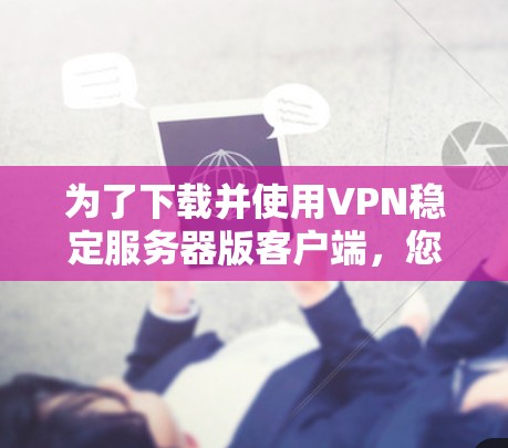 为了下载并使用VPN稳定服务器版客户端，您可以按照以下步骤操作