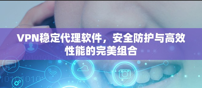 VPN稳定代理软件,安全防护与高效性能的完美组合