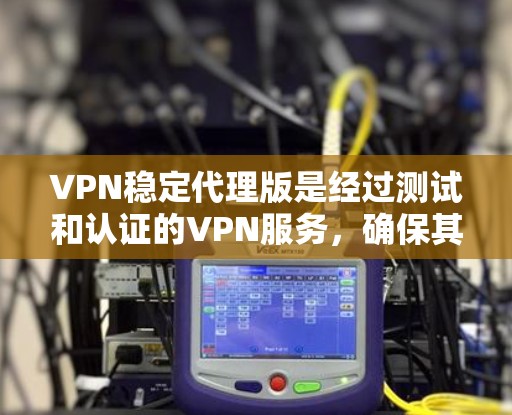 VPN稳定代理版是经过测试和认证的VPN服务，确保其稳定可靠。以下是详细的步骤和信息