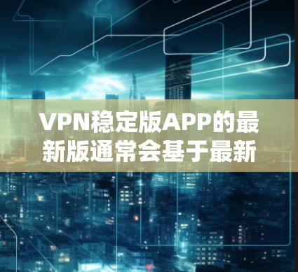 VPN稳定版APP的最新版通常会基于最新版本的软件和技术。以下是几款知名的VPN应用及其最新版本