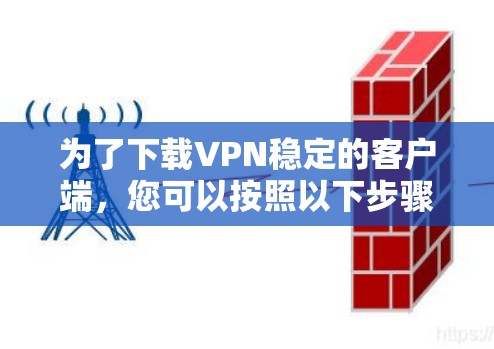 为了下载VPN稳定的客户端，您可以按照以下步骤进行