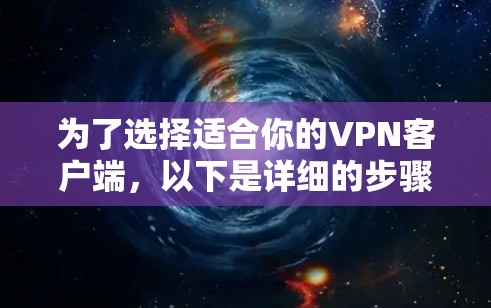 为了选择适合你的<strong>VPN客户端</strong>,以下是详细的步骤和建议