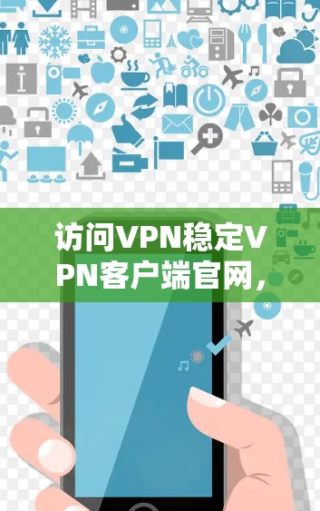 访问VPN稳定<strong>VPN客户端</strong>官网，建议按照以下步骤进行操作