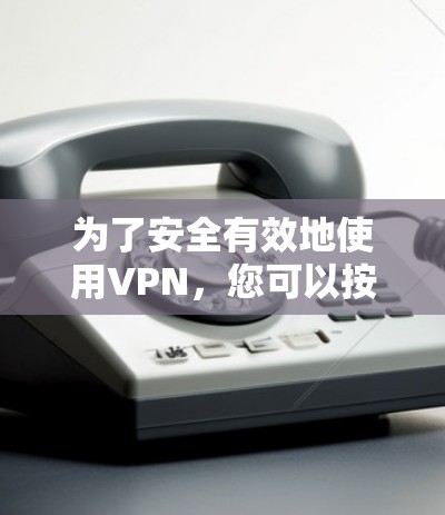 为了安全有效地使用VPN，您可以按照以下步骤进行