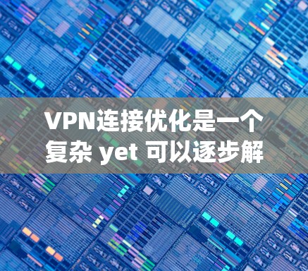 VPN连接优化是一个复杂 yet 可以逐步解决的过程。以下是一个有条理的指南,帮助你高效地优化VPN连接