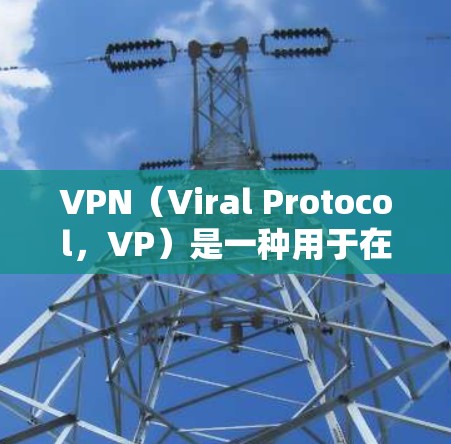 VPN(Viral Protocol,VP)是一种用于在互联网上建立VPN连接的技术,允许用户访问网络服务。VPN通常使用网络加速工具来提升访问速度,避免因网络延迟而影响用户体验