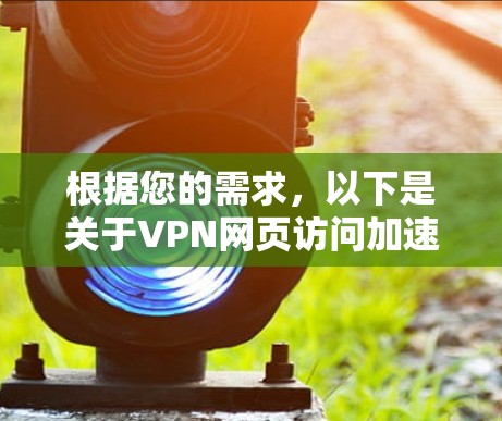根据您的需求，以下是关于VPN网页访问加速器的详细总结和推荐