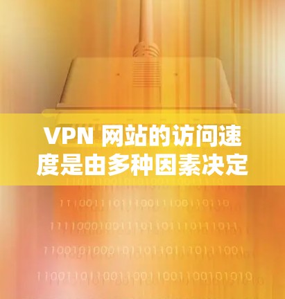 VPN 网站的访问速度是由多种因素决定的，包括网络环境、防火墙配置、网络带宽、服务器负载、防火墙设置、端口选择、VPN类型等。以下是一些可能影响 VPN 网站访问速度的因素及其影响