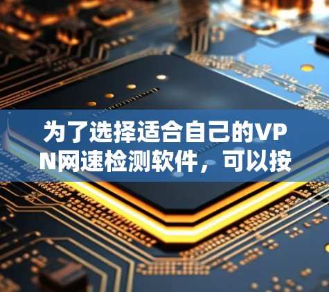 为了选择适合自己的VPN网速检测软件，可以按照以下步骤进行