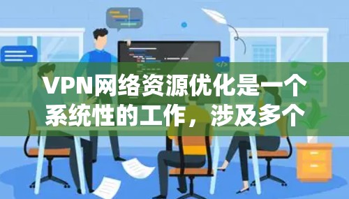 VPN网络资源优化是一个系统性的工作，涉及多个方面，包括软件配置、防火墙管理、多设备连接、安全配置、多设备共享以及网络管理。以下是对 VPN 网络资源优化的详细分步指南