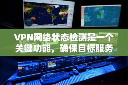 VPN网络状态检测是一个关键功能，确保目标服务器处于安全状态。以下是详细且结构化的解释