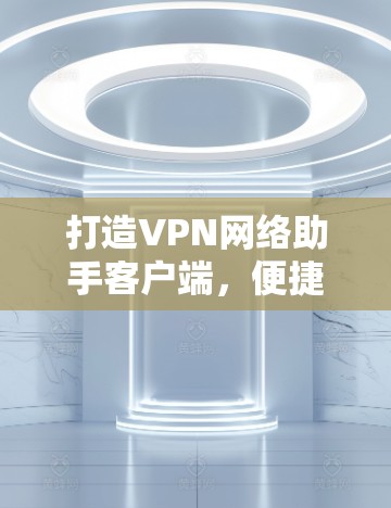 打造VPN网络助手客户端，便捷高效，安全无忧