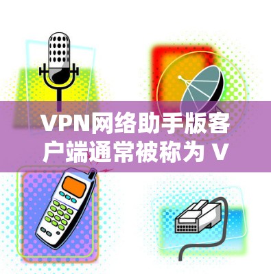 VPN网络助手版客户端通常被称为 VPN助手 或 VPN工具,旨在为用户提供安全、便捷的VPN访问体验。以下是该工具的常见功能和使用指南