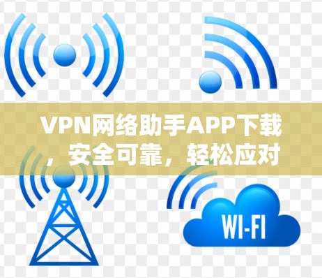 VPN网络助手APP下载，安全可靠，轻松应对你的网络挑战