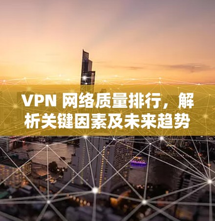 VPN 网络质量排行，解析关键因素及未来趋势