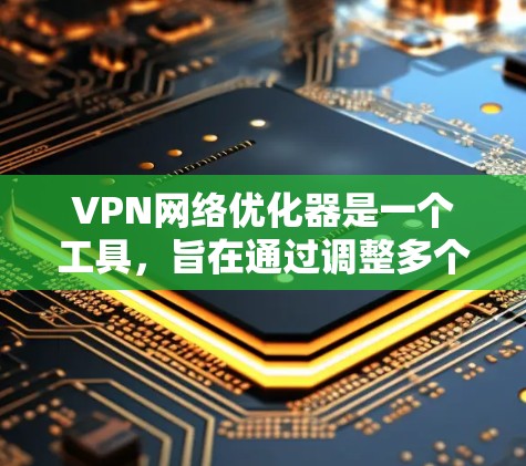 VPN网络优化器是一个工具，旨在通过调整多个参数来优化VPN网络性能和安全性。以下是对VPN网络优化器功能的详细分析和使用建议