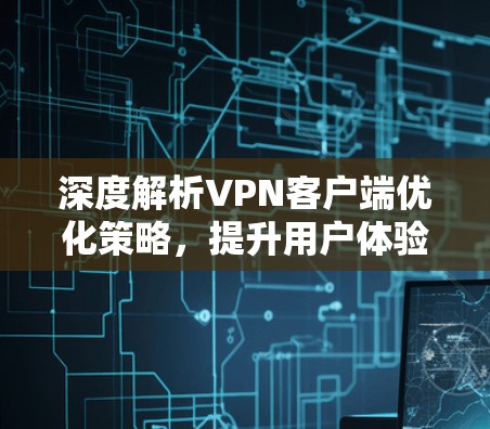 深度解析<strong>VPN客户端</strong>优化策略，提升用户体验的必选之道