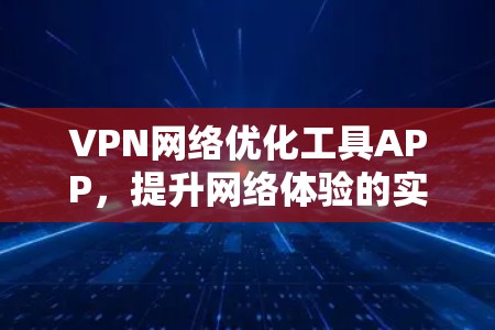 VPN网络优化工具APP，提升网络体验的实用工具
