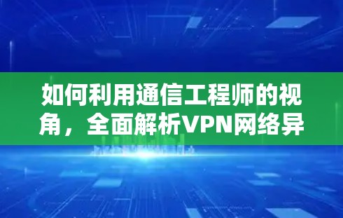 如何利用通信工程师的视角，全面解析VPN网络异常检测的重要性