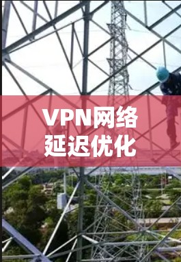 VPN网络延迟优化是一个复杂但重要的任务，涉及多个层面的技术和策略。以下是一些综合性的方法，帮助您优化VPN网络的延迟