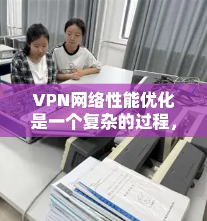 VPN网络性能优化是一个复杂的过程，通常需要从多个方面进行调整和优化。以下是根据你提到的常见问题和常见问题进行的详细优化建议，帮助你优化VPN（VPN）的网络性能