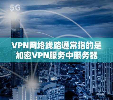 VPN网络线路通常指的是加密VPN服务中服务器和服务器中心之间的通信线路。这些线路被称为 VPN网络线路，它们确保数据在传输过程中被加密和安全传输。以下是关于VPN网络线路的一些关键点