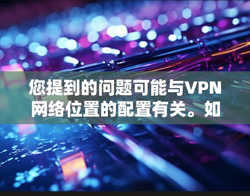 您提到的问题可能与VPN网络位置的配置有关。如果您遇到位置修改的问题，通常可以通过以下步骤来解决