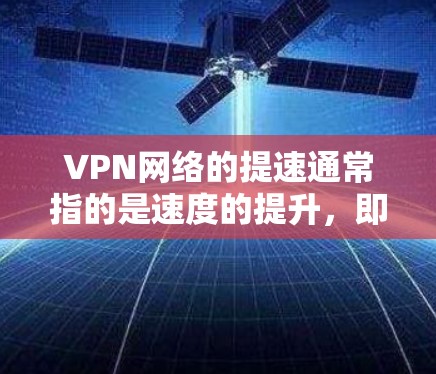 VPN网络的提速通常指的是速度的提升，即连接时间缩短、带宽增强，或者网络响应速度加快。以下是一些关于VPN网络提速的建议和考虑因素