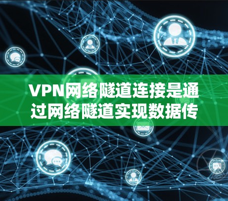 VPN网络隧道连接是通过网络隧道实现数据传输的安全方式，以下是详细的步骤和方法