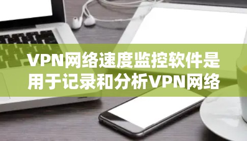 VPN网络速度监控软件是用于记录和分析VPN网络的使用情况,帮助用户了解其网络状况,避免被追踪或检测潜在攻击。以下是详细介绍