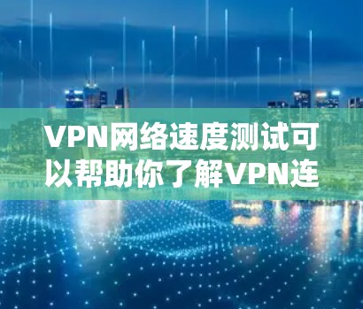 VPN网络速度测试可以帮助你了解VPN连接的实际速度，这对于优化VPN设置和选择合适的VPN服务非常重要。以下是一些步骤和建议