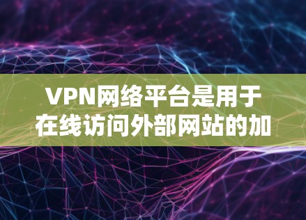 VPN网络平台是用于在线访问外部网站的加密服务，旨在保护用户的数据不受追踪。以下是关于VPN网络平台的详细介绍