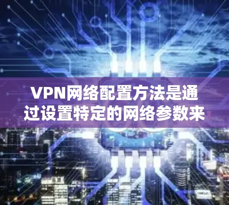 VPN网络配置方法是通过设置特定的网络参数来实现的，具体步骤如下