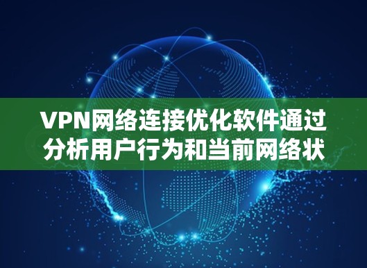 VPN网络连接优化软件通过分析用户行为和当前网络状态，提供智能流量分配、自动缓存管理、安全监控等功能，以提升连接效率和稳定性。以下是优化软件的主要功能和推荐
