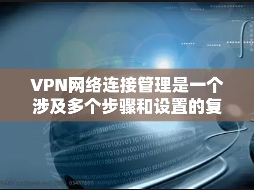VPN网络连接管理是一个涉及多个步骤和设置的复杂过程，以下是一步步的指导，帮助您理解和操作
